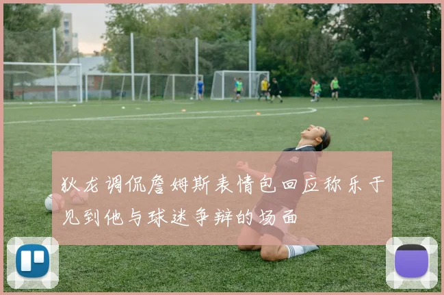 狄龙调侃詹姆斯表情包回应称乐于见到他与球迷争辩的场面