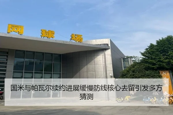 国米与帕瓦尔续约进展缓慢防线核心去留引发多方猜测