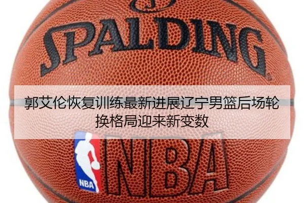 郭艾伦恢复训练最新进展辽宁男篮后场轮换格局迎来新变数