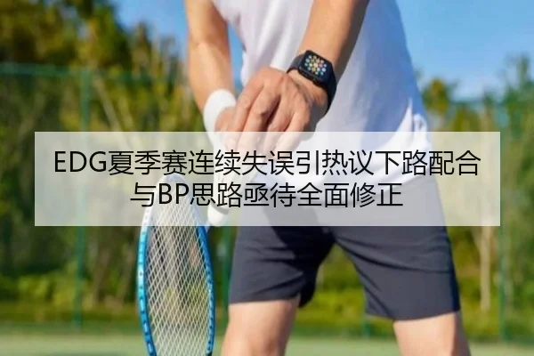 EDG夏季赛连续失误引热议下路配合与BP思路亟待全面修正