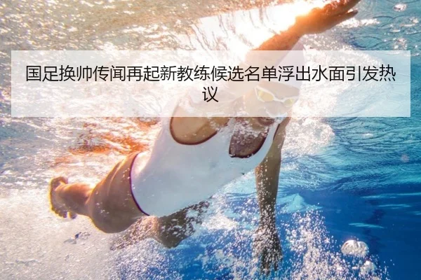 国足换帅传闻再起新教练候选名单浮出水面引发热议