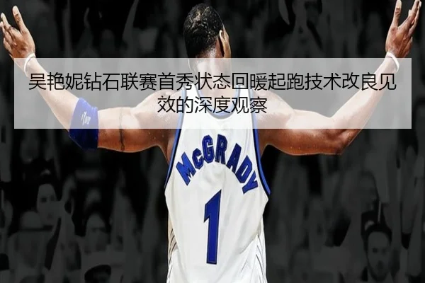 吴艳妮钻石联赛首秀状态回暖起跑技术改良见效的深度观察