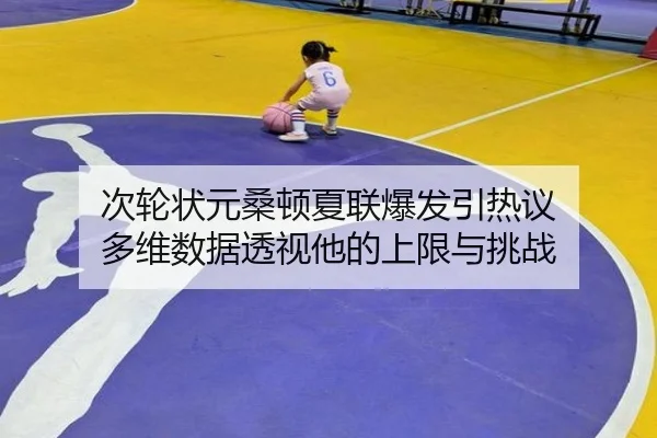 次轮状元桑顿夏联爆发引热议 多维数据透视他的上限与挑战